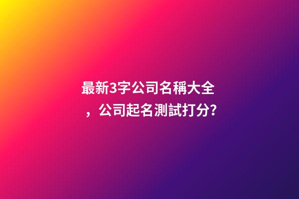 最新3字公司名稱大全，公司起名測試打分？